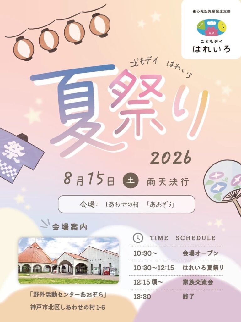重心児型児童発達支援 こどもデイ はれいろ こどもデイ はれいろ 夏祭り 2026 8月15日（土）雨天決行 会場：しあわせの村「あおぞら」 会場案内 「野外活動センターあおぞら」 神戸市北区しあわせの村1-6 TIME SCHEDULE 10:30〜　会場オープン 10:30〜12:15　はれいろ夏祭り 12:15頃〜　家族交流会 13:30　終了